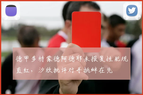 德甲多特蒙德阿德耶米报复性犯规直红，沙欣批评对手挑衅在先