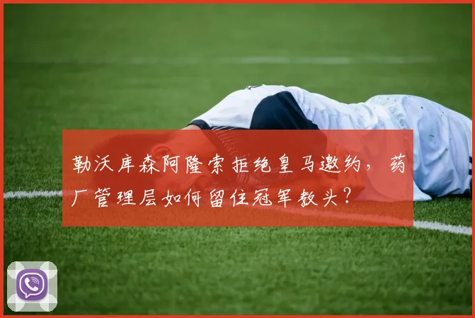 勒沃库森阿隆索拒绝皇马邀约，药厂管理层如何留住冠军教头？