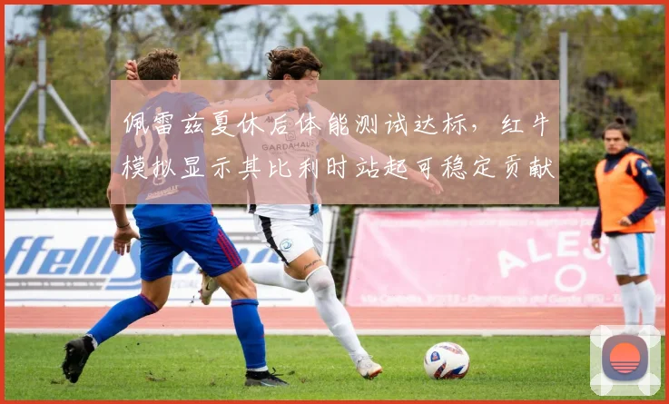 佩雷兹夏休后体能测试达标，红牛模拟显示其比利时站起可稳定贡献前六