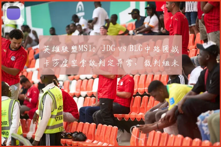 英雄联盟MSI：JDG vs BLG中路团战卡莎虚空索敌判定异常，裁判组未暂停调查